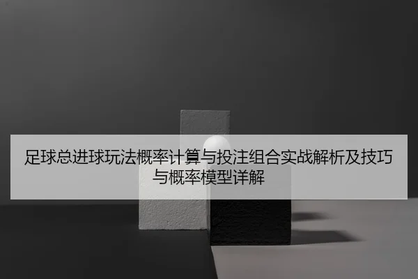 足球总进球玩法概率计算与投注组合实战解析及技巧与概率模型详解